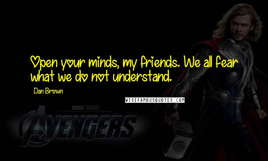 Dan Brown Quotes: Open your minds, my friends. We all fear what we do not understand.