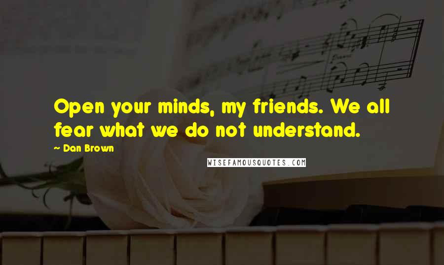 Dan Brown Quotes: Open your minds, my friends. We all fear what we do not understand.