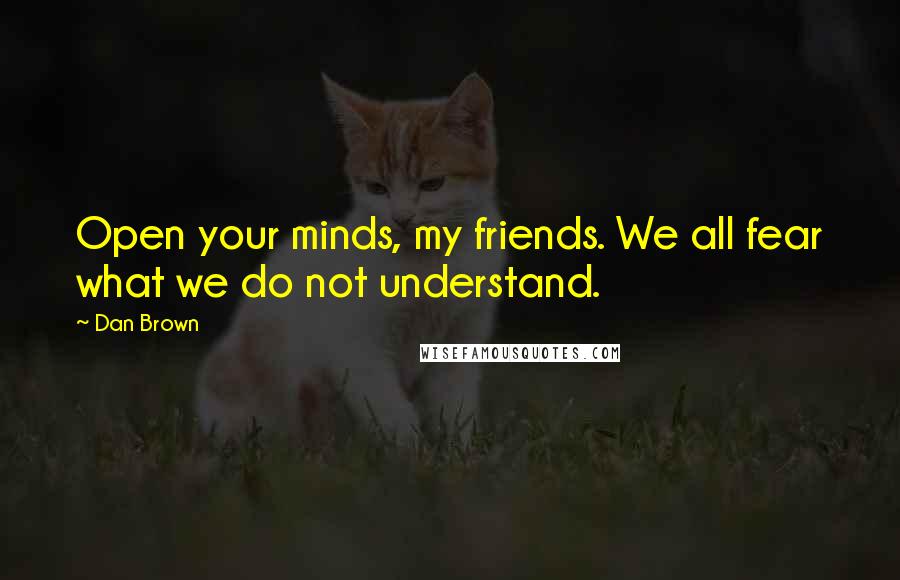 Dan Brown Quotes: Open your minds, my friends. We all fear what we do not understand.