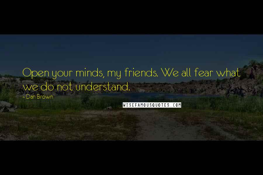 Dan Brown Quotes: Open your minds, my friends. We all fear what we do not understand.