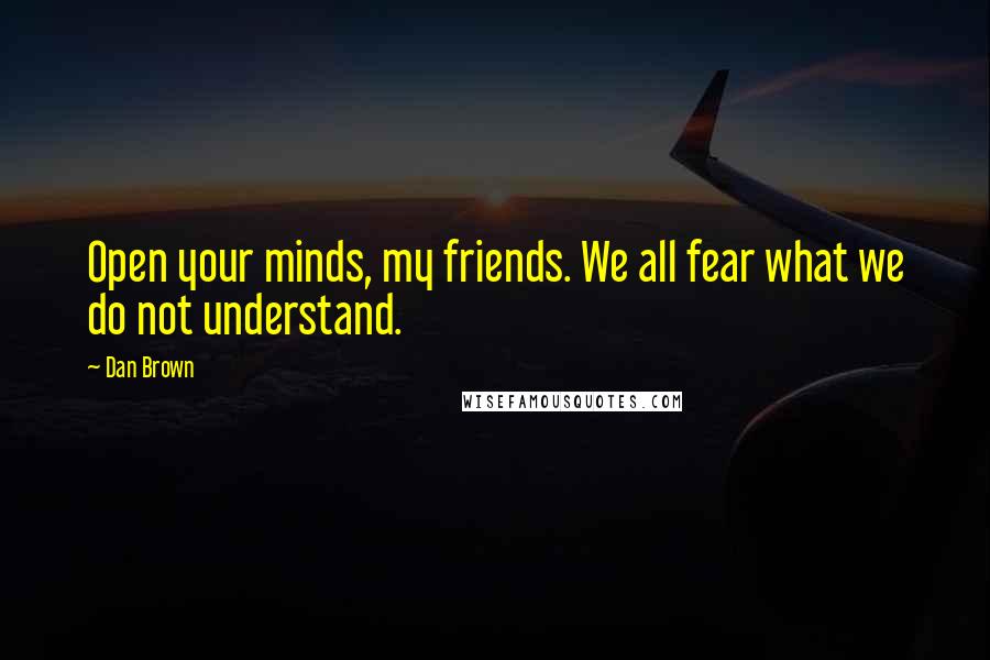 Dan Brown Quotes: Open your minds, my friends. We all fear what we do not understand.