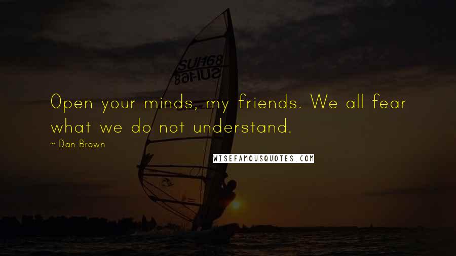 Dan Brown Quotes: Open your minds, my friends. We all fear what we do not understand.
