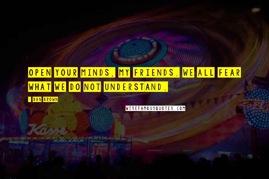 Dan Brown Quotes: Open your minds, my friends. We all fear what we do not understand.