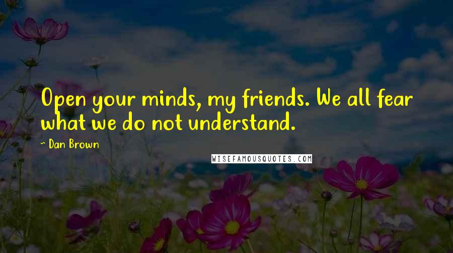 Dan Brown Quotes: Open your minds, my friends. We all fear what we do not understand.