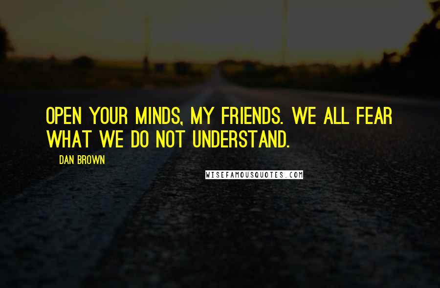 Dan Brown Quotes: Open your minds, my friends. We all fear what we do not understand.