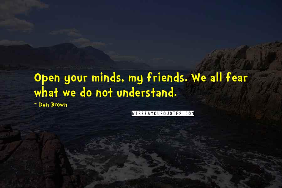 Dan Brown Quotes: Open your minds, my friends. We all fear what we do not understand.
