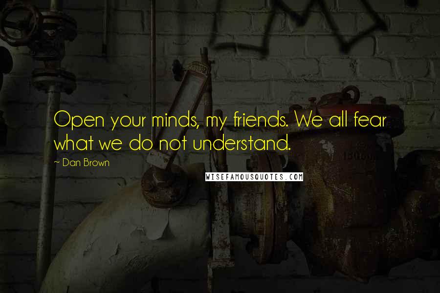 Dan Brown Quotes: Open your minds, my friends. We all fear what we do not understand.