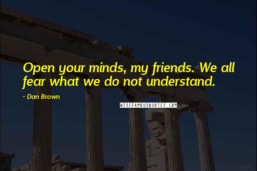 Dan Brown Quotes: Open your minds, my friends. We all fear what we do not understand.