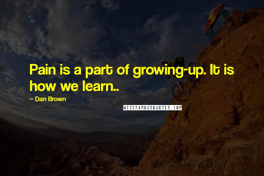 Dan Brown Quotes: Pain is a part of growing-up. It is how we learn..