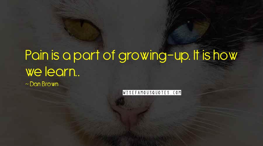 Dan Brown Quotes: Pain is a part of growing-up. It is how we learn..