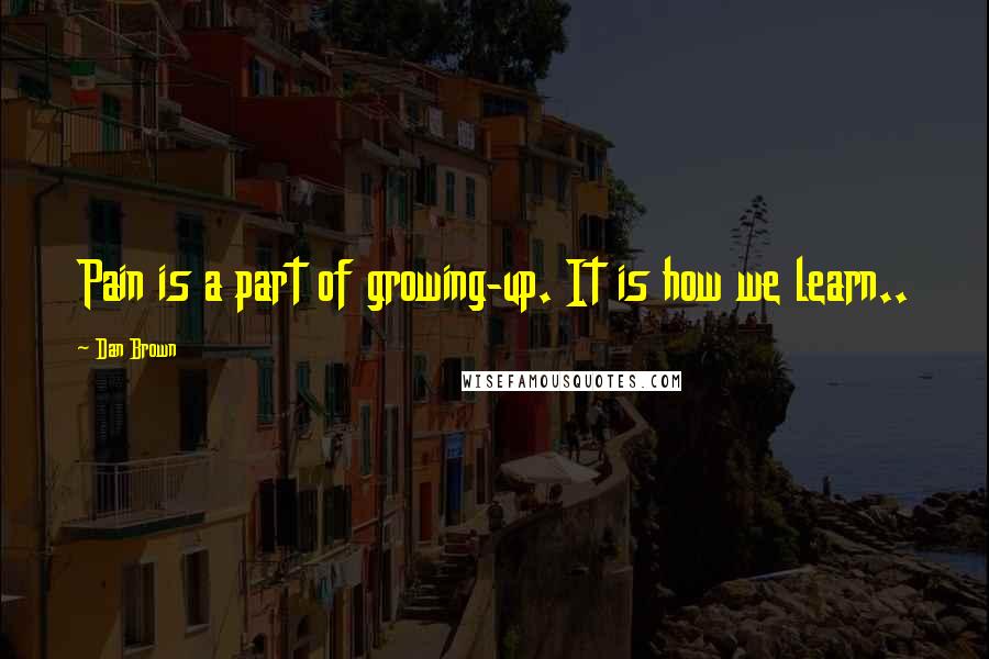 Dan Brown Quotes: Pain is a part of growing-up. It is how we learn..