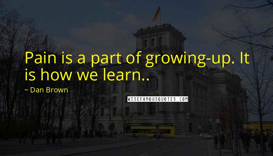 Dan Brown Quotes: Pain is a part of growing-up. It is how we learn..