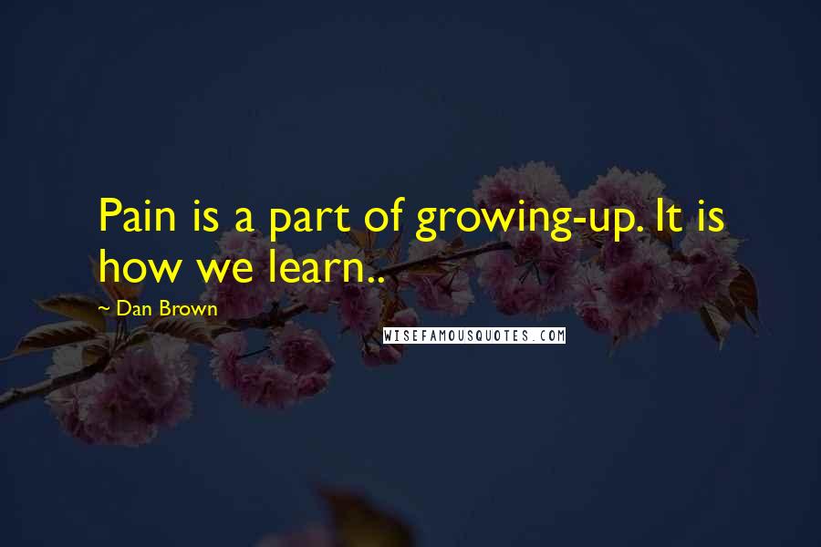 Dan Brown Quotes: Pain is a part of growing-up. It is how we learn..