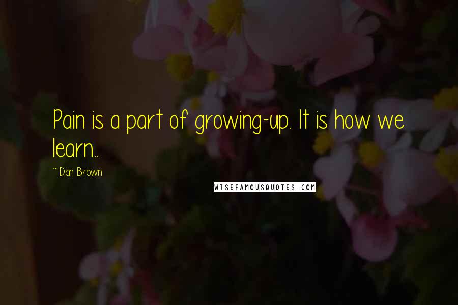 Dan Brown Quotes: Pain is a part of growing-up. It is how we learn..