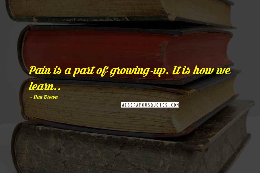 Dan Brown Quotes: Pain is a part of growing-up. It is how we learn..