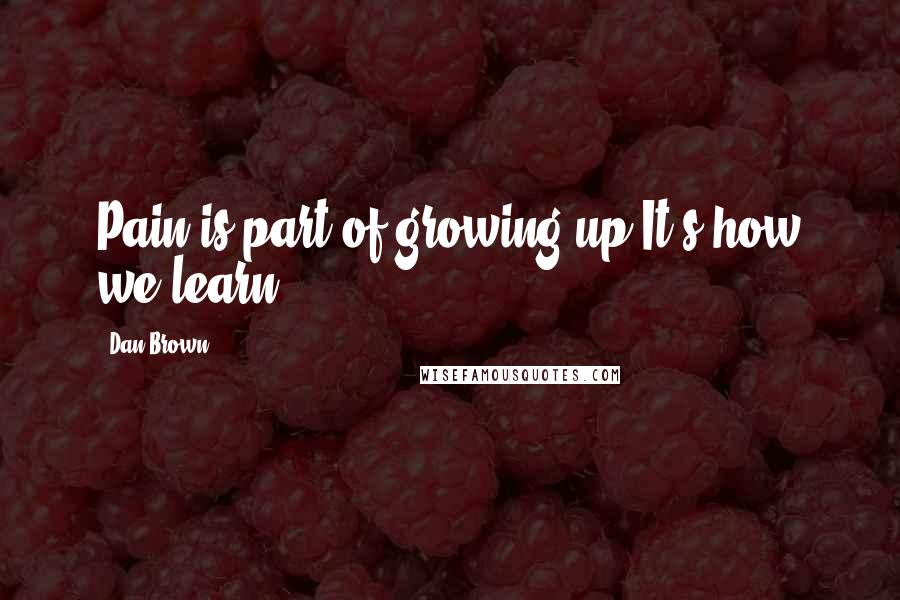 Dan Brown Quotes: Pain is part of growing up.It's how we learn.