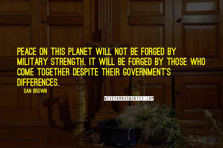 Dan Brown Quotes: Peace on this planet will not be forged by military strength. It will be forged by those who come together despite their government's differences.