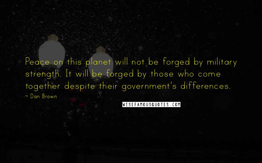 Dan Brown Quotes: Peace on this planet will not be forged by military strength. It will be forged by those who come together despite their government's differences.