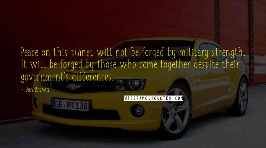 Dan Brown Quotes: Peace on this planet will not be forged by military strength. It will be forged by those who come together despite their government's differences.