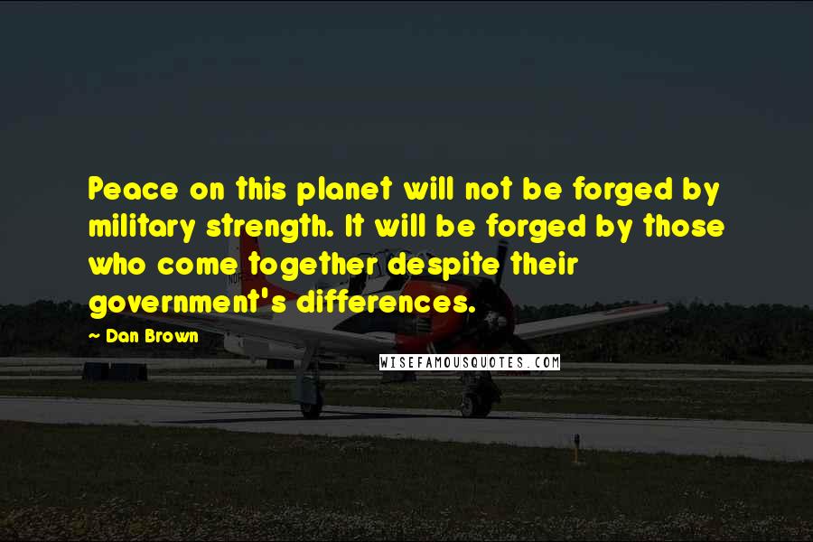 Dan Brown Quotes: Peace on this planet will not be forged by military strength. It will be forged by those who come together despite their government's differences.