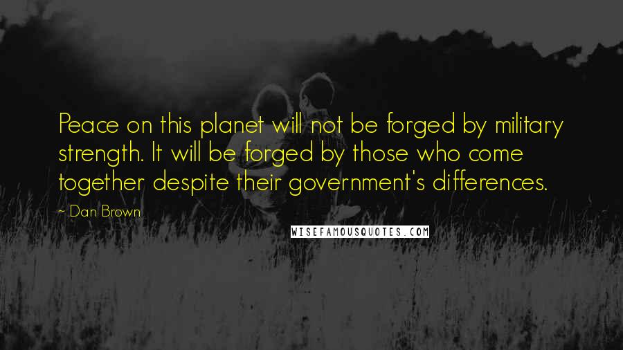 Dan Brown Quotes: Peace on this planet will not be forged by military strength. It will be forged by those who come together despite their government's differences.