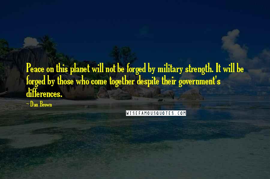 Dan Brown Quotes: Peace on this planet will not be forged by military strength. It will be forged by those who come together despite their government's differences.