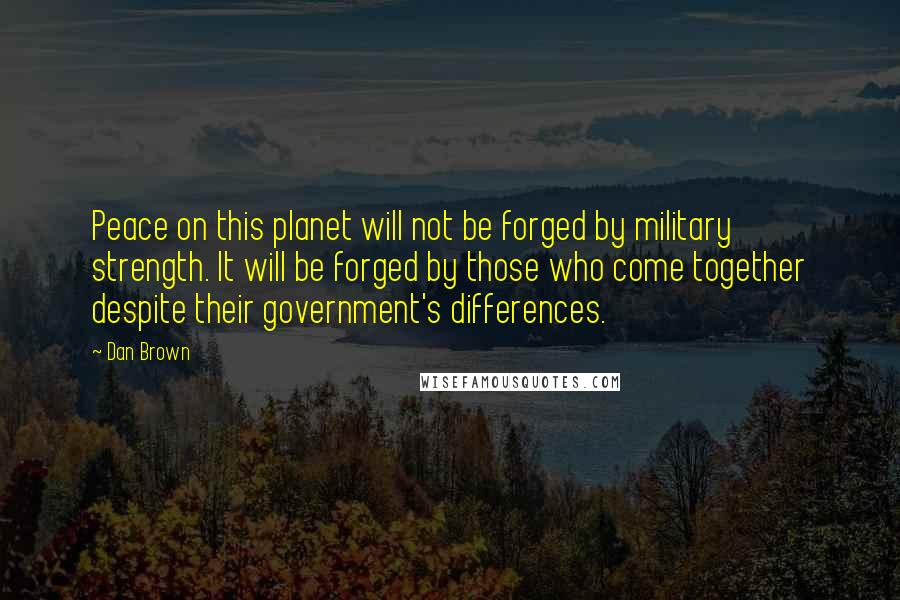 Dan Brown Quotes: Peace on this planet will not be forged by military strength. It will be forged by those who come together despite their government's differences.