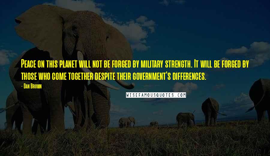 Dan Brown Quotes: Peace on this planet will not be forged by military strength. It will be forged by those who come together despite their government's differences.