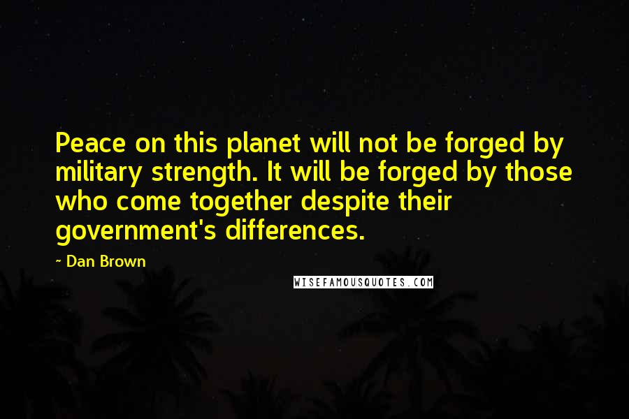 Dan Brown Quotes: Peace on this planet will not be forged by military strength. It will be forged by those who come together despite their government's differences.