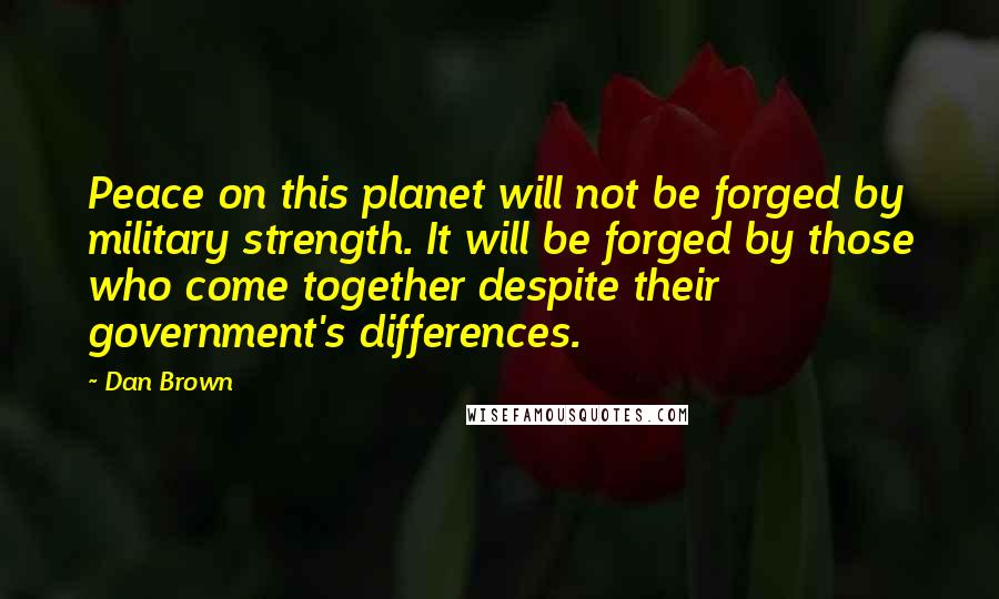 Dan Brown Quotes: Peace on this planet will not be forged by military strength. It will be forged by those who come together despite their government's differences.