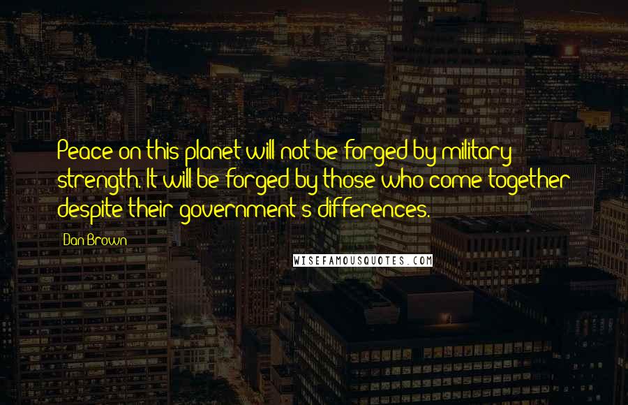 Dan Brown Quotes: Peace on this planet will not be forged by military strength. It will be forged by those who come together despite their government's differences.