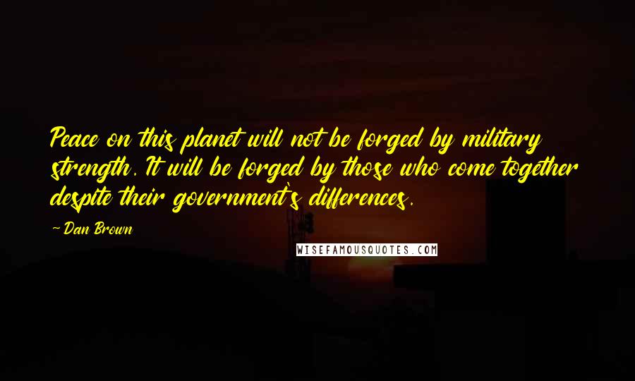 Dan Brown Quotes: Peace on this planet will not be forged by military strength. It will be forged by those who come together despite their government's differences.