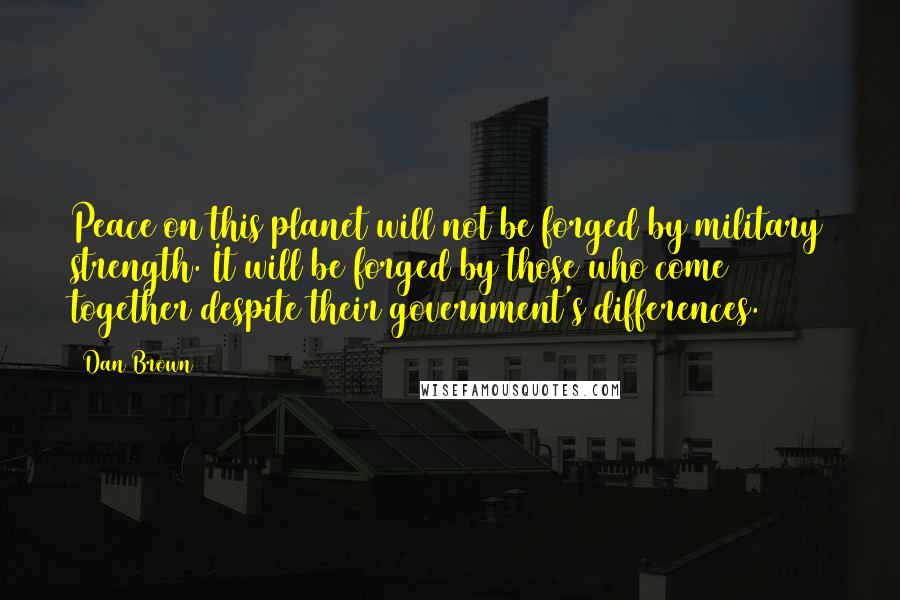 Dan Brown Quotes: Peace on this planet will not be forged by military strength. It will be forged by those who come together despite their government's differences.