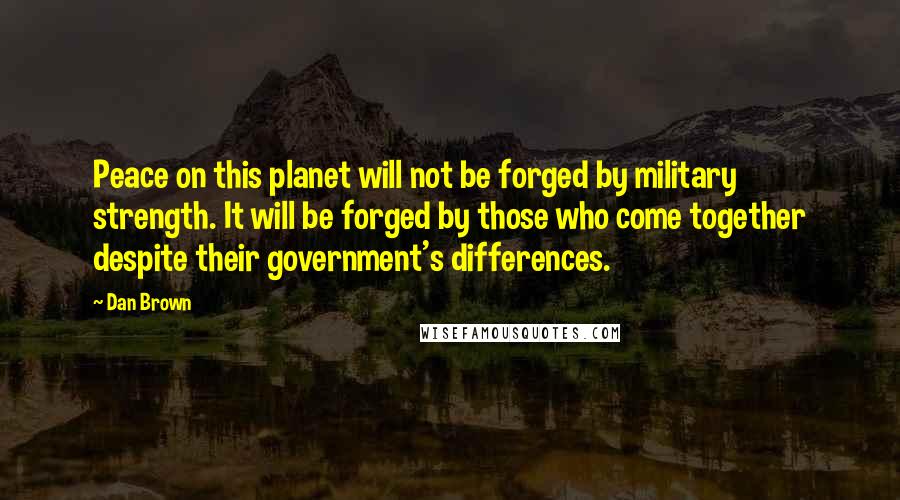 Dan Brown Quotes: Peace on this planet will not be forged by military strength. It will be forged by those who come together despite their government's differences.