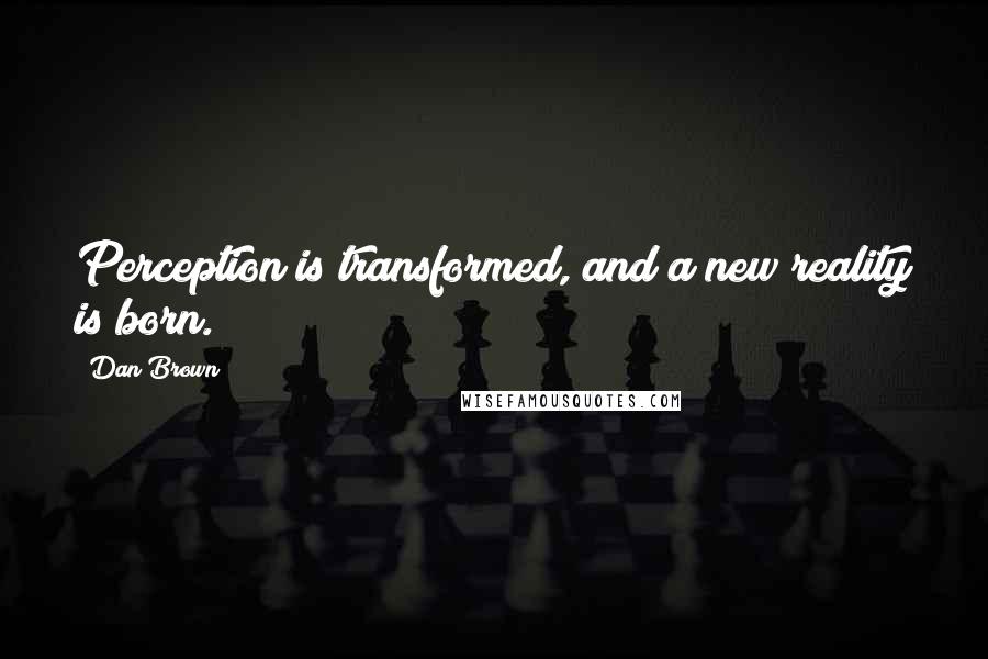 Dan Brown Quotes: Perception is transformed, and a new reality is born.