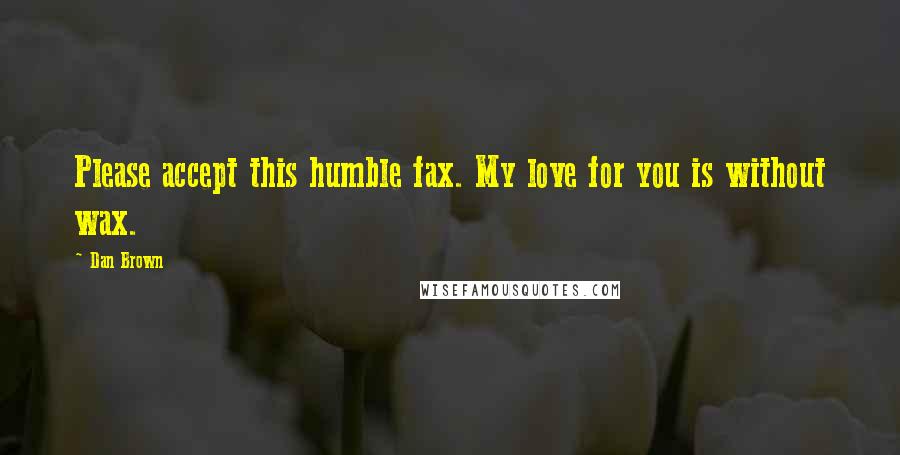 Dan Brown Quotes: Please accept this humble fax. My love for you is without wax.