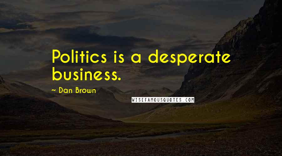 Dan Brown Quotes: Politics is a desperate business.