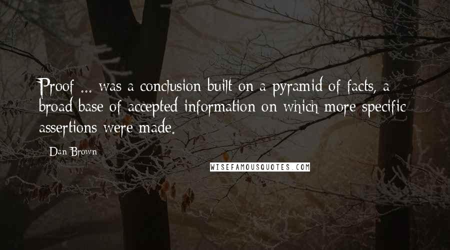 Dan Brown Quotes: Proof ... was a conclusion built on a pyramid of facts, a broad base of accepted information on which more specific assertions were made.
