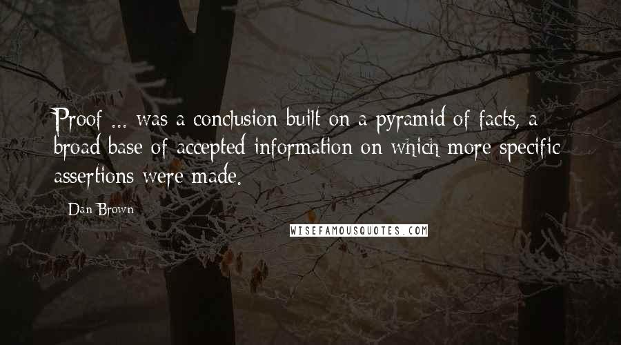 Dan Brown Quotes: Proof ... was a conclusion built on a pyramid of facts, a broad base of accepted information on which more specific assertions were made.