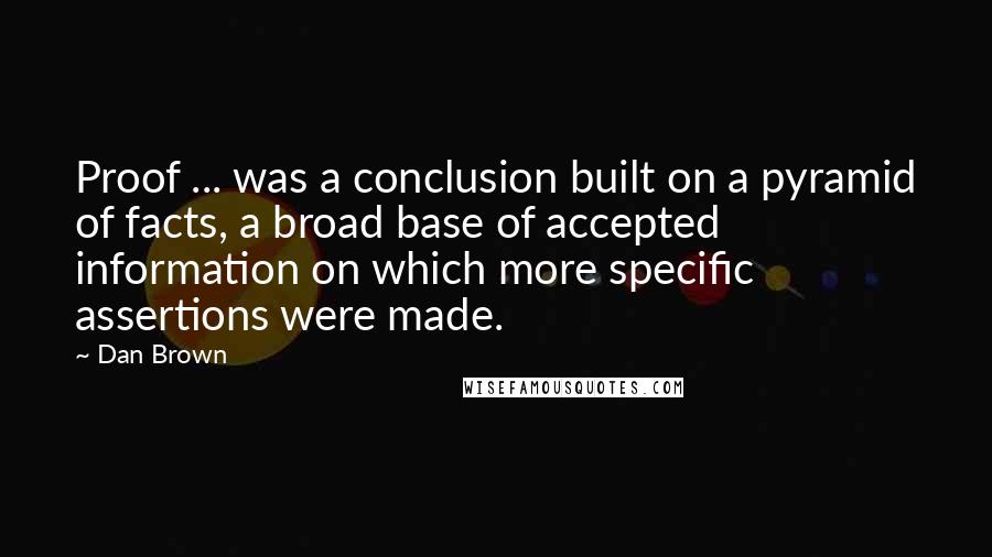 Dan Brown Quotes: Proof ... was a conclusion built on a pyramid of facts, a broad base of accepted information on which more specific assertions were made.