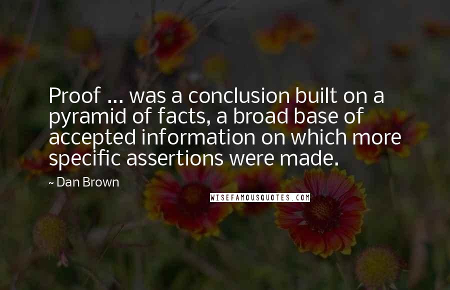 Dan Brown Quotes: Proof ... was a conclusion built on a pyramid of facts, a broad base of accepted information on which more specific assertions were made.