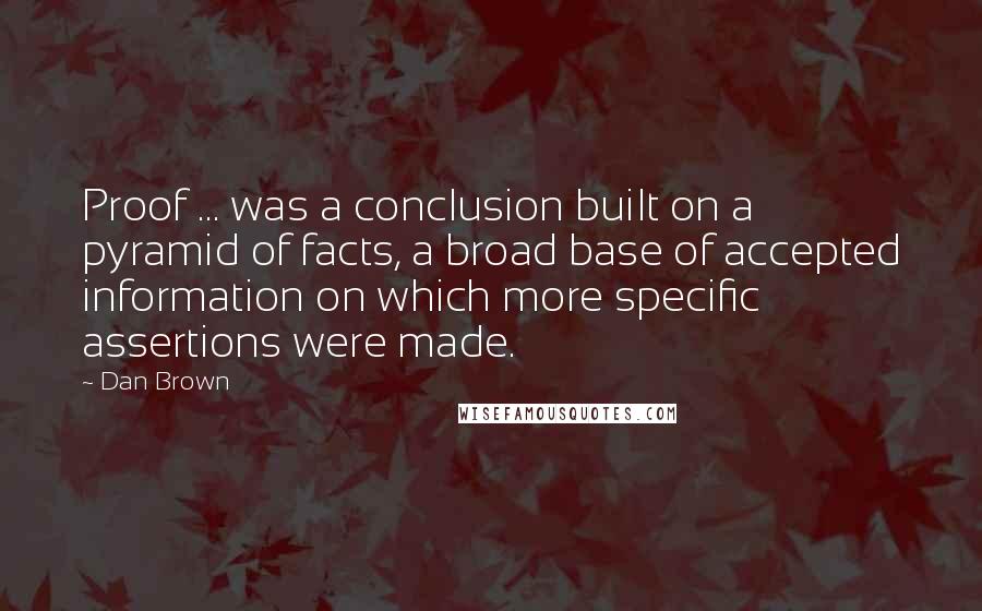 Dan Brown Quotes: Proof ... was a conclusion built on a pyramid of facts, a broad base of accepted information on which more specific assertions were made.