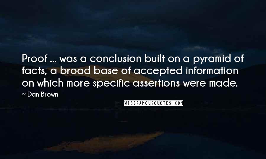 Dan Brown Quotes: Proof ... was a conclusion built on a pyramid of facts, a broad base of accepted information on which more specific assertions were made.