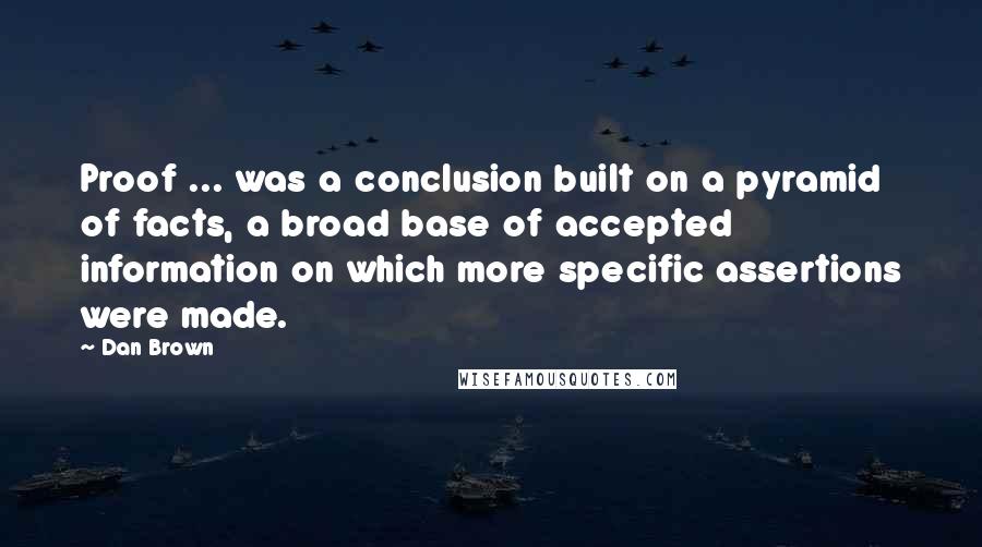 Dan Brown Quotes: Proof ... was a conclusion built on a pyramid of facts, a broad base of accepted information on which more specific assertions were made.