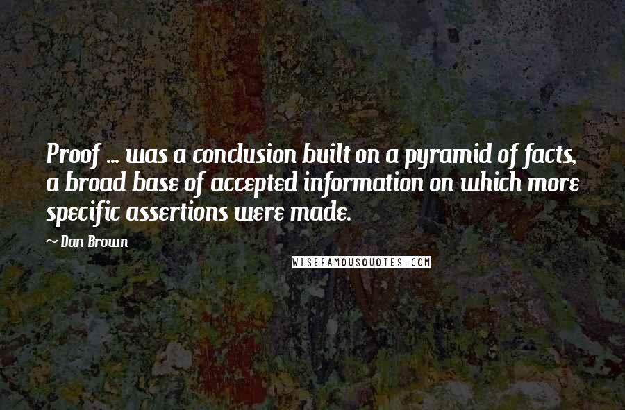 Dan Brown Quotes: Proof ... was a conclusion built on a pyramid of facts, a broad base of accepted information on which more specific assertions were made.