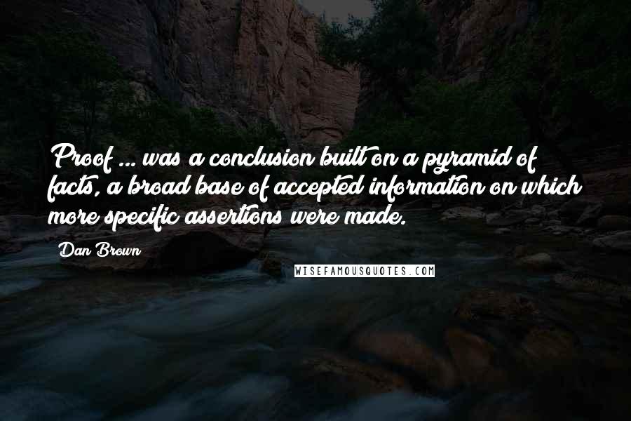 Dan Brown Quotes: Proof ... was a conclusion built on a pyramid of facts, a broad base of accepted information on which more specific assertions were made.