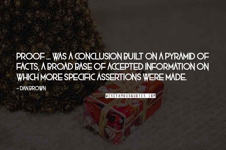 Dan Brown Quotes: Proof ... was a conclusion built on a pyramid of facts, a broad base of accepted information on which more specific assertions were made.