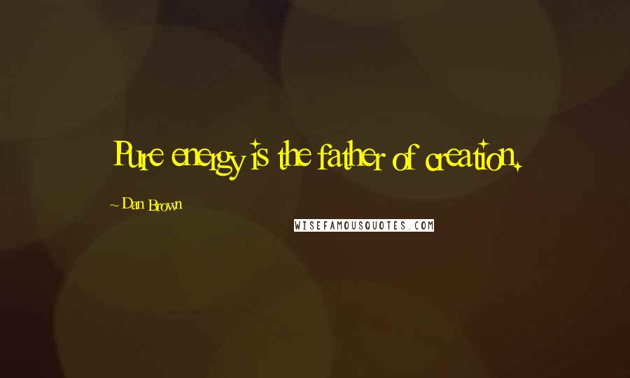 Dan Brown Quotes: Pure energy is the father of creation.