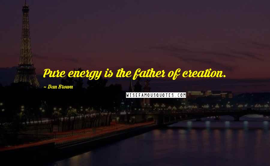 Dan Brown Quotes: Pure energy is the father of creation.