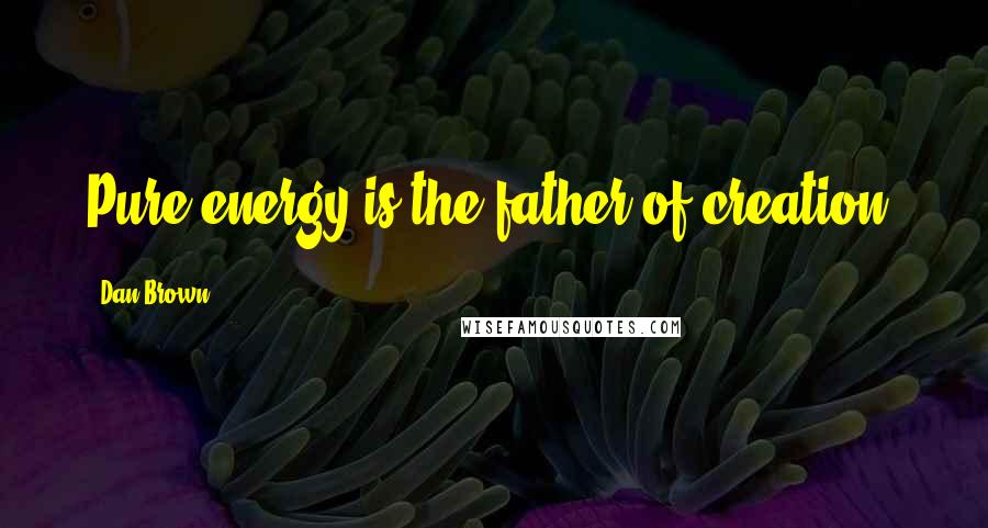 Dan Brown Quotes: Pure energy is the father of creation.